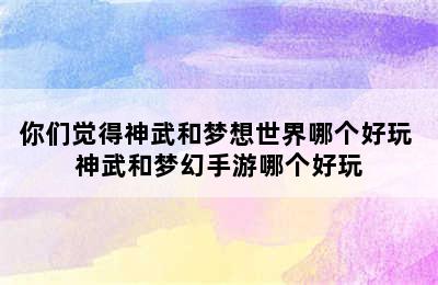 你们觉得神武和梦想世界哪个好玩 神武和梦幻手游哪个好玩